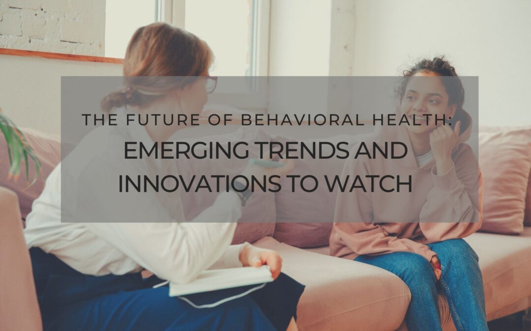 The Future of Behavioral Health: Emerging Trends and Innovations to Watch