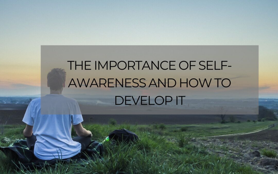 The Importance of Self-Awareness and How to Develop It