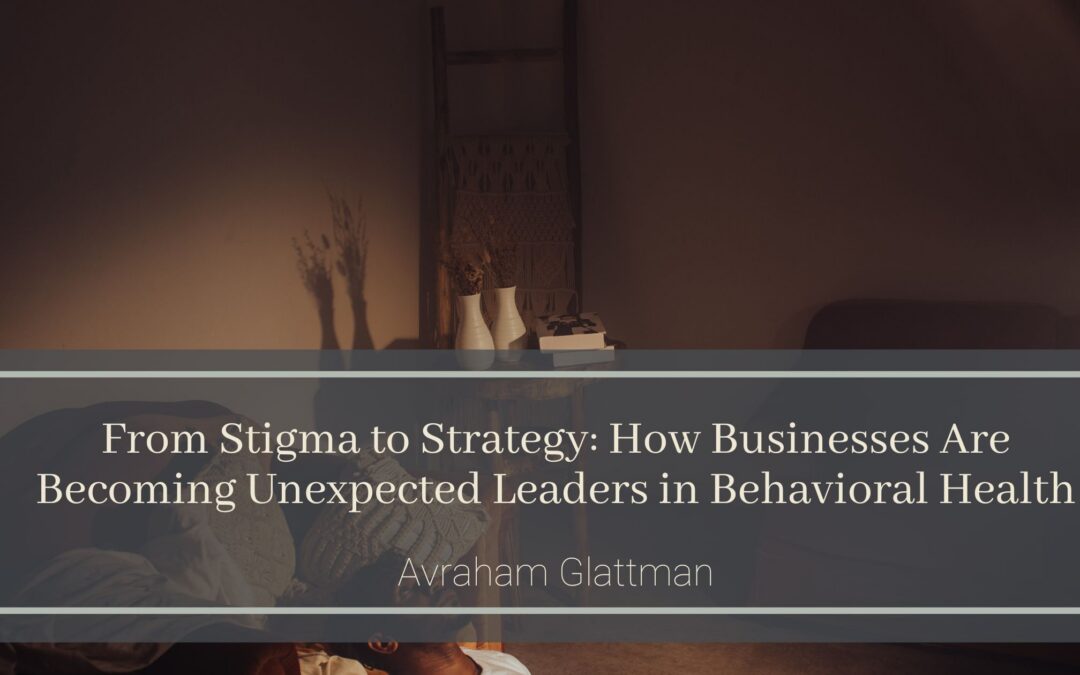 From Stigma to Strategy: How Businesses Are Becoming Unexpected Leaders in Behavioral Health