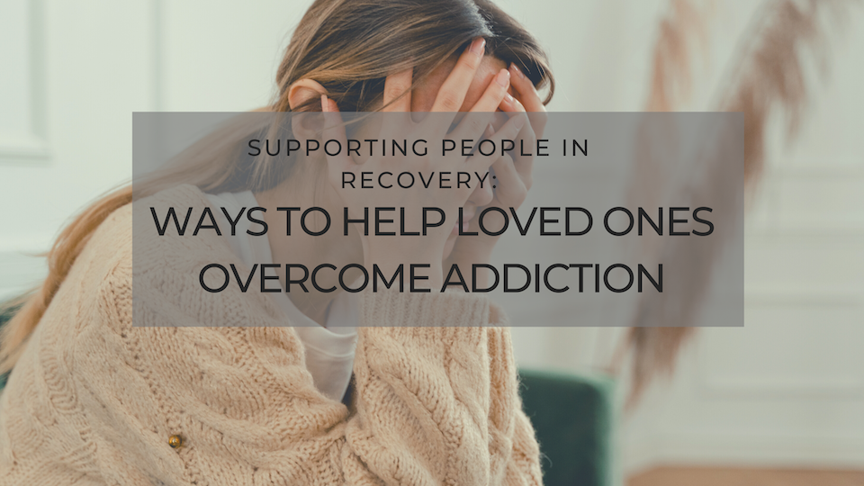 Supporting People in Recovery: Ways to Help Loved Ones Overcome Addiction