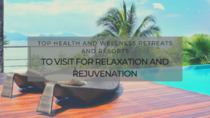 Top Health and Wellness Retreats and Resorts to Visit for Relaxation and Rejuvenation (1)