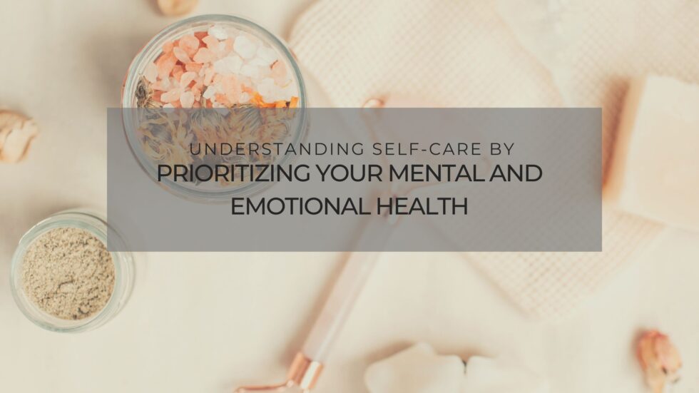 Understanding Self-Care By Prioritizing Your Mental And Emotional ...