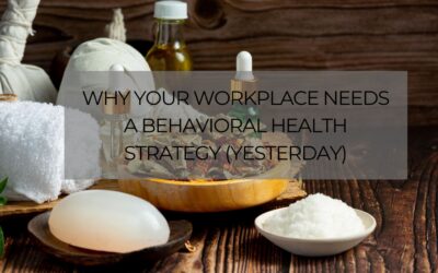 Why Your Workplace Needs a Behavioral Health Strategy (Yesterday)